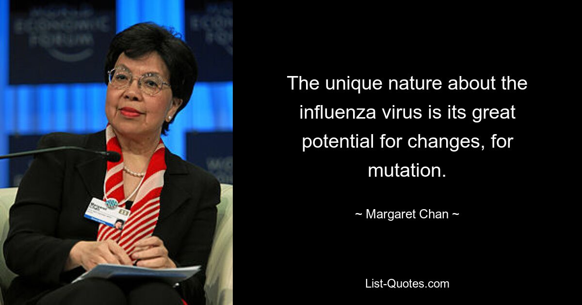 The unique nature about the influenza virus is its great potential for changes, for mutation. — © Margaret Chan