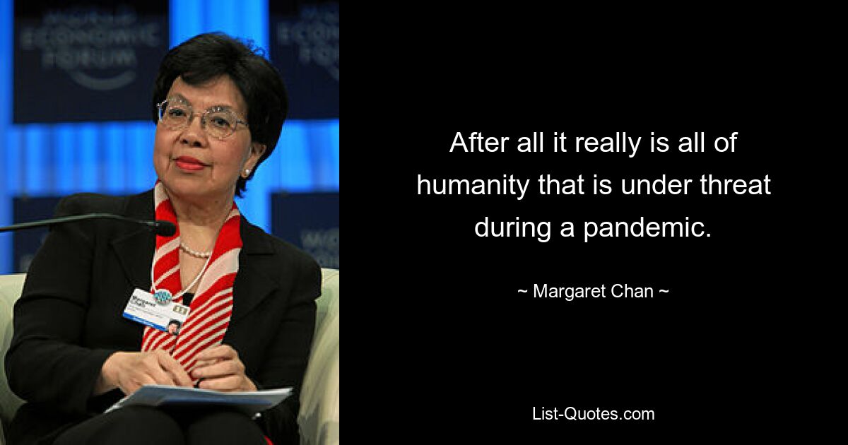 After all it really is all of humanity that is under threat during a pandemic. — © Margaret Chan