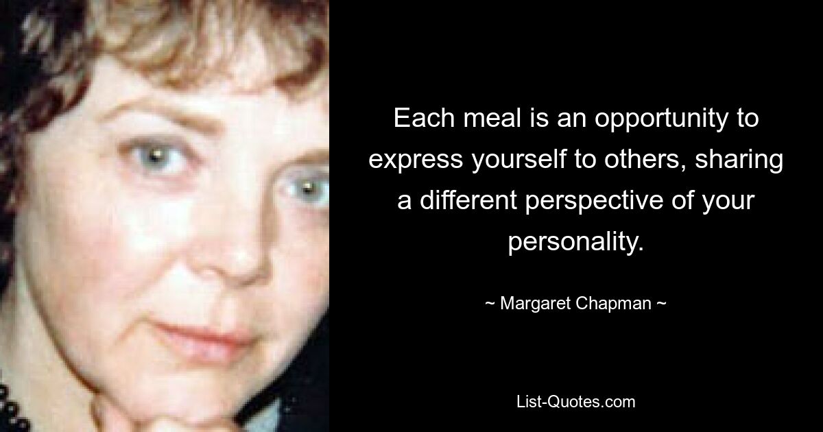 Each meal is an opportunity to express yourself to others, sharing a different perspective of your personality. — © Margaret Chapman