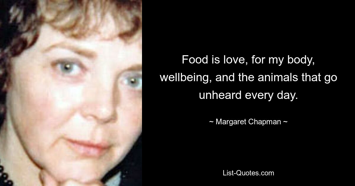 Food is love, for my body, wellbeing, and the animals that go unheard every day. — © Margaret Chapman