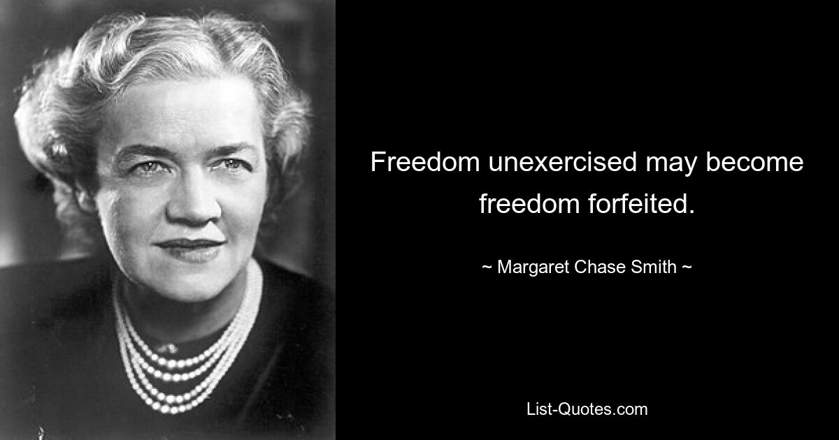 Freedom unexercised may become freedom forfeited. — © Margaret Chase Smith