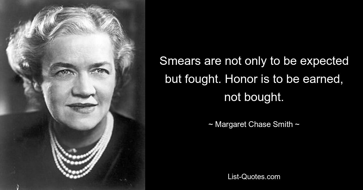 Smears are not only to be expected but fought. Honor is to be earned, not bought. — © Margaret Chase Smith