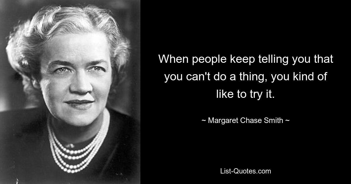 When people keep telling you that you can't do a thing, you kind of like to try it. — © Margaret Chase Smith