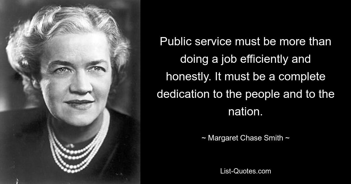 Public service must be more than doing a job efficiently and honestly. It must be a complete dedication to the people and to the nation. — © Margaret Chase Smith