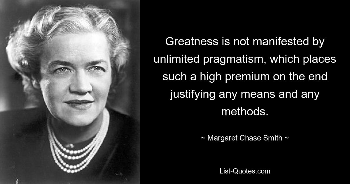 Greatness is not manifested by unlimited pragmatism, which places such a high premium on the end justifying any means and any methods. — © Margaret Chase Smith