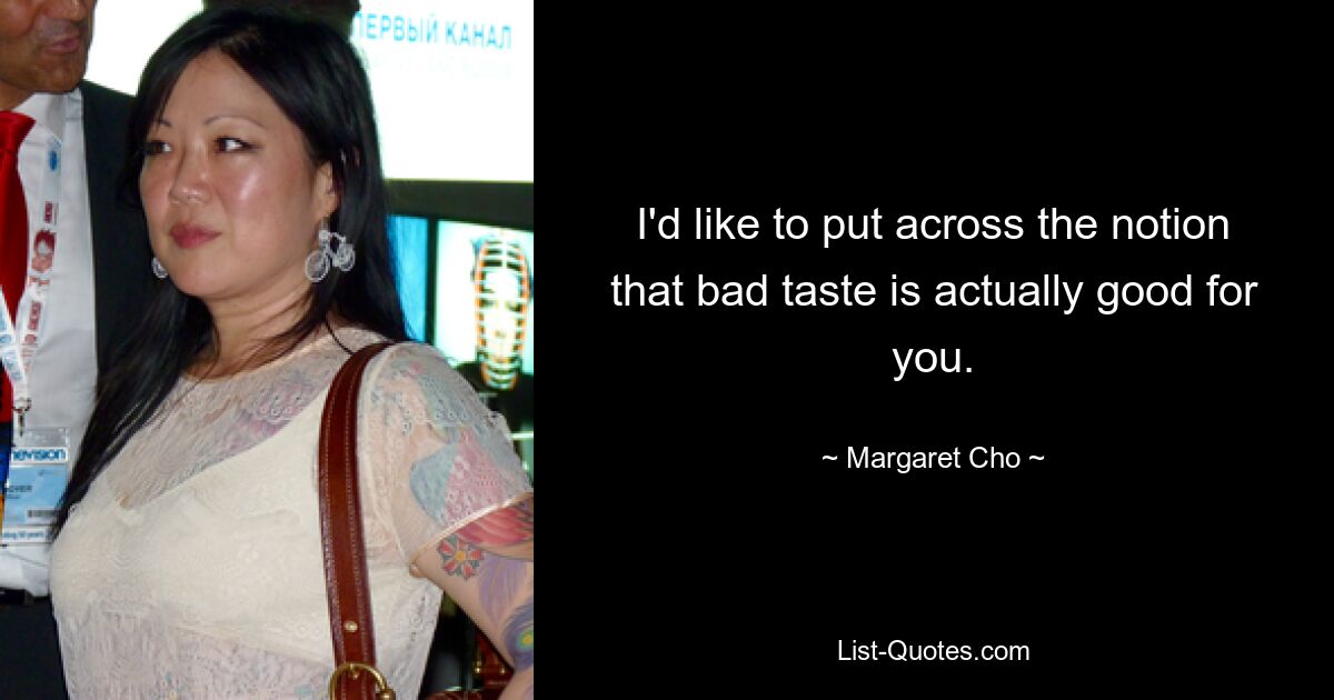 I'd like to put across the notion that bad taste is actually good for you. — © Margaret Cho