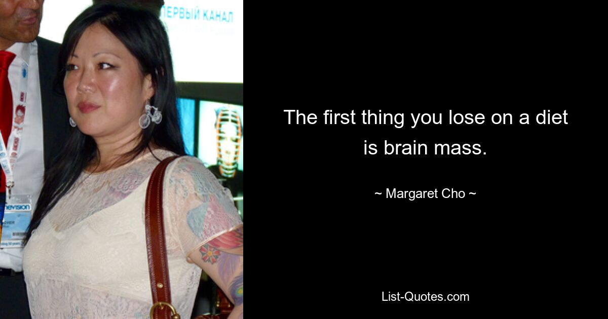 The first thing you lose on a diet is brain mass. — © Margaret Cho