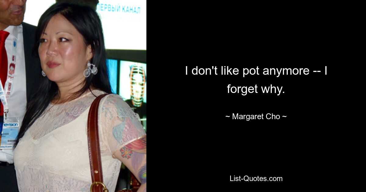 I don't like pot anymore -- I forget why. — © Margaret Cho