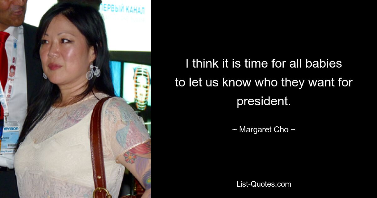 I think it is time for all babies to let us know who they want for president. — © Margaret Cho