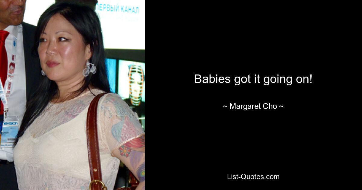 Babies got it going on! — © Margaret Cho