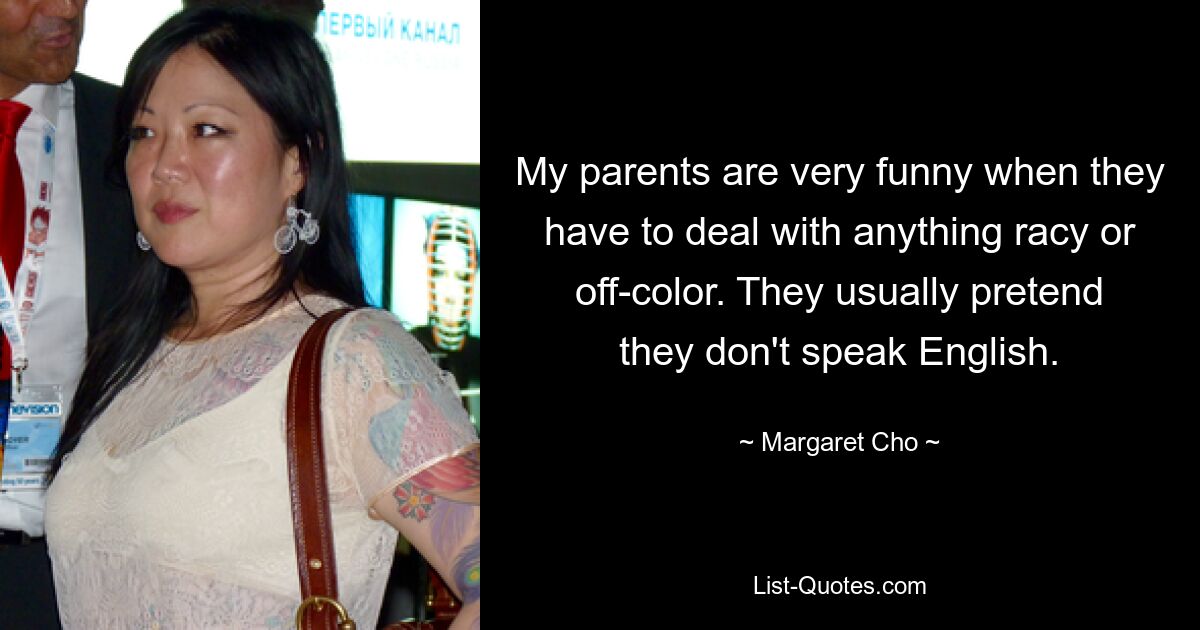 My parents are very funny when they have to deal with anything racy or off-color. They usually pretend they don't speak English. — © Margaret Cho