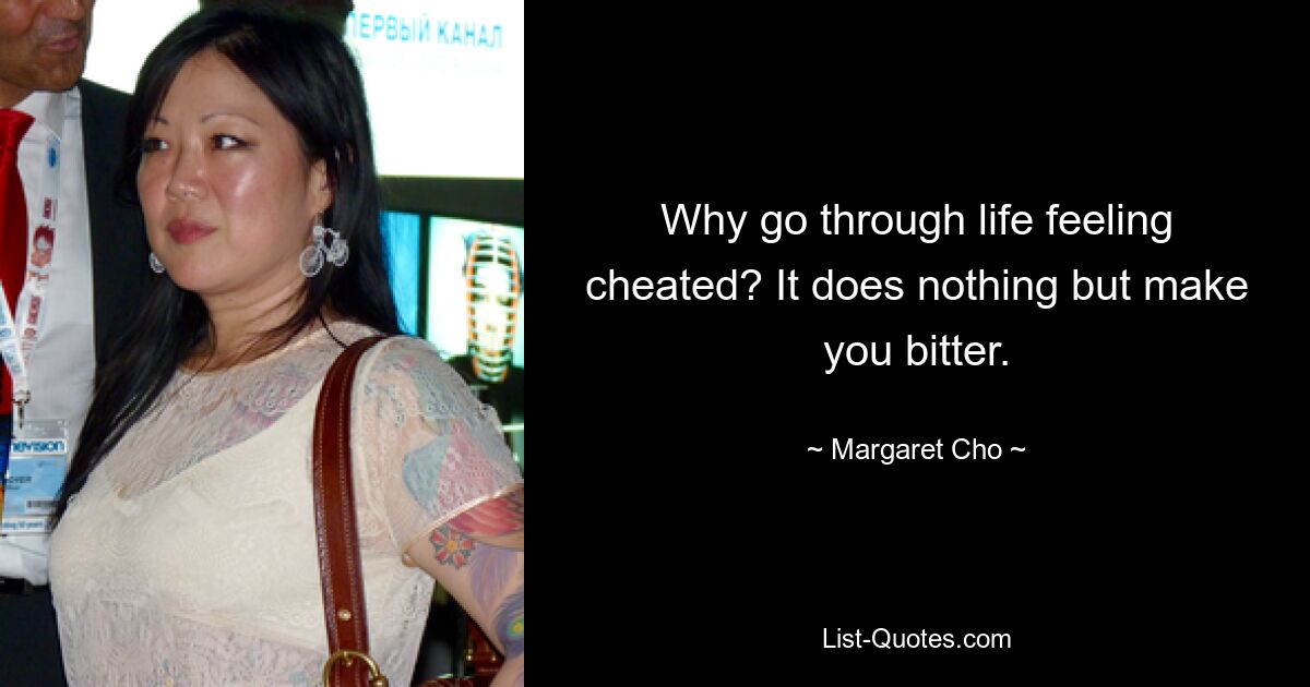 Why go through life feeling cheated? It does nothing but make you bitter. — © Margaret Cho