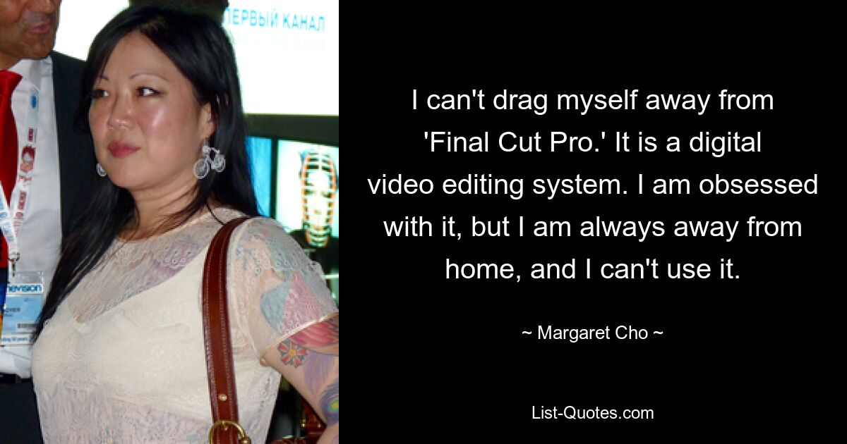 I can't drag myself away from 'Final Cut Pro.' It is a digital video editing system. I am obsessed with it, but I am always away from home, and I can't use it. — © Margaret Cho