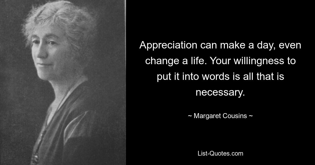 Appreciation can make a day, even change a life. Your willingness to put it into words is all that is necessary. — © Margaret Cousins