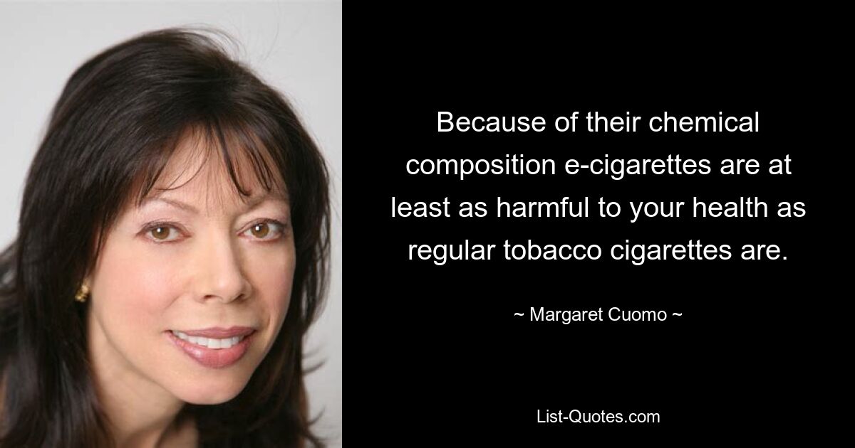 Because of their chemical composition e-cigarettes are at least as harmful to your health as regular tobacco cigarettes are. — © Margaret Cuomo