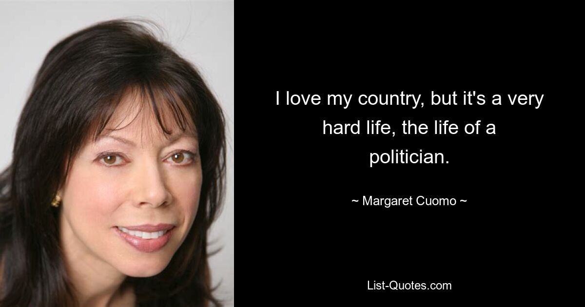 I love my country, but it's a very hard life, the life of a politician. — © Margaret Cuomo