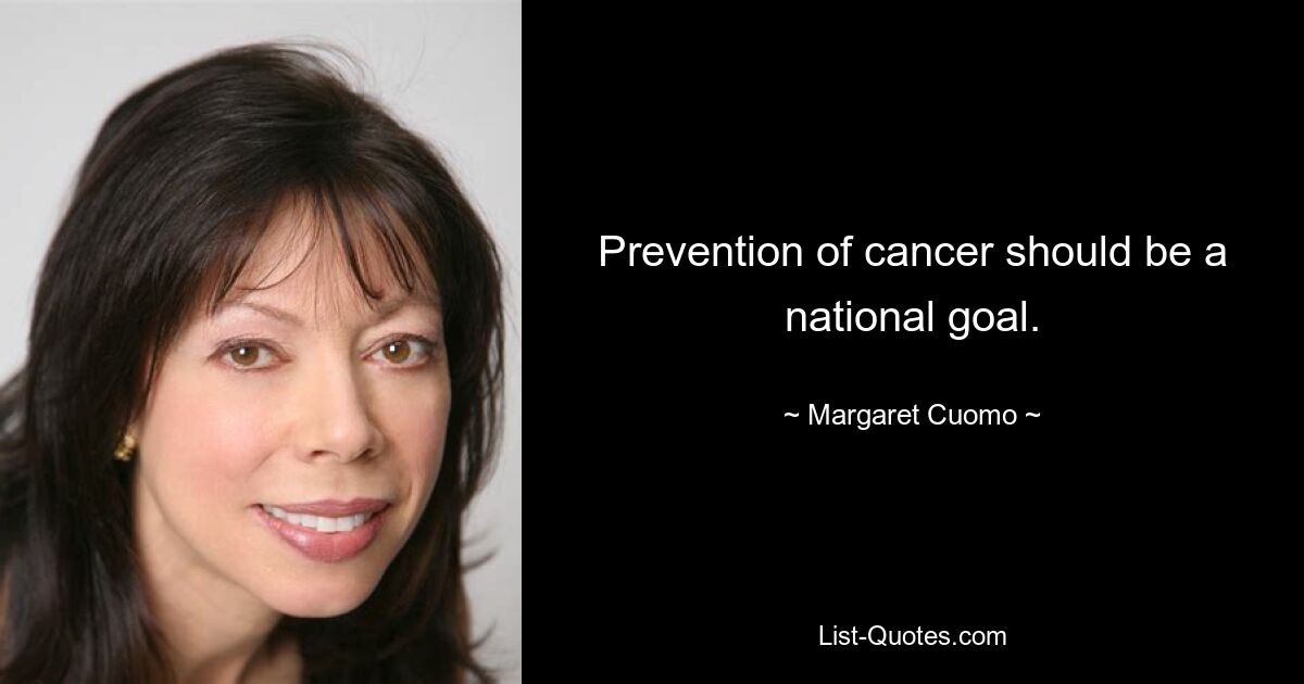 Prevention of cancer should be a national goal. — © Margaret Cuomo