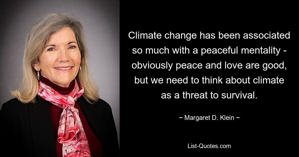 Climate change has been associated so much with a peaceful mentality - obviously peace and love are good, but we need to think about climate as a threat to survival. — © Margaret D. Klein