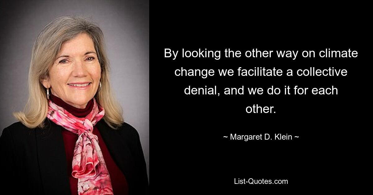 By looking the other way on climate change we facilitate a collective denial, and we do it for each other. — © Margaret D. Klein