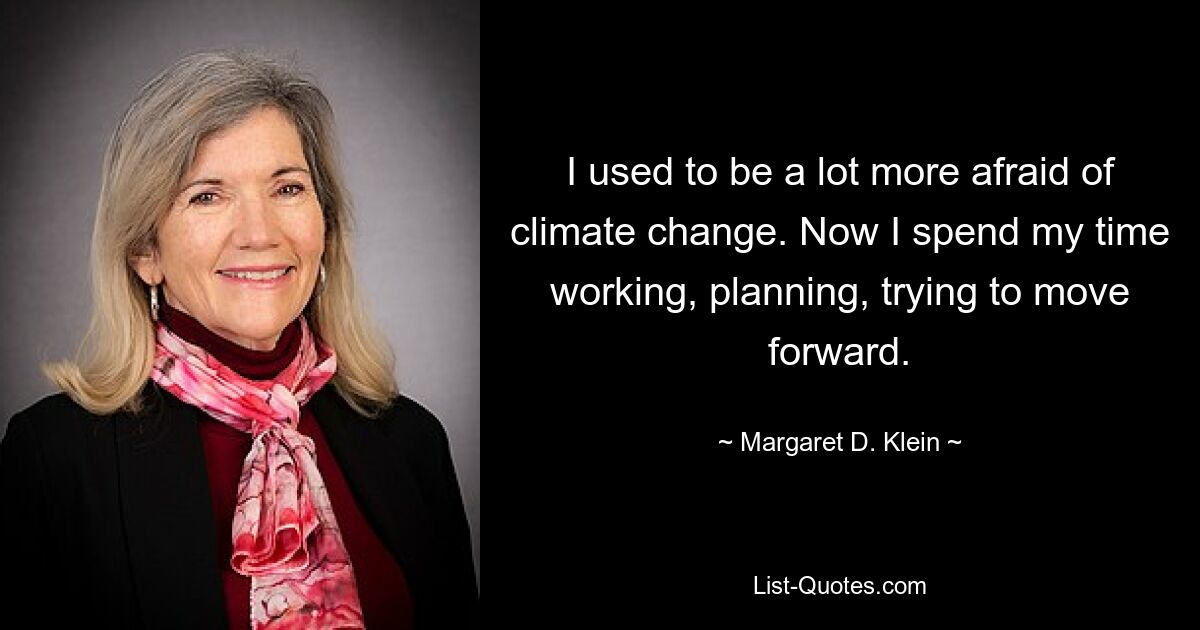 I used to be a lot more afraid of climate change. Now I spend my time working, planning, trying to move forward. — © Margaret D. Klein