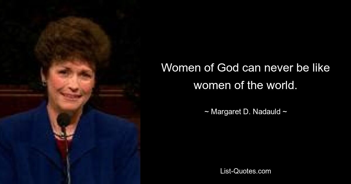 Women of God can never be like women of the world. — © Margaret D. Nadauld