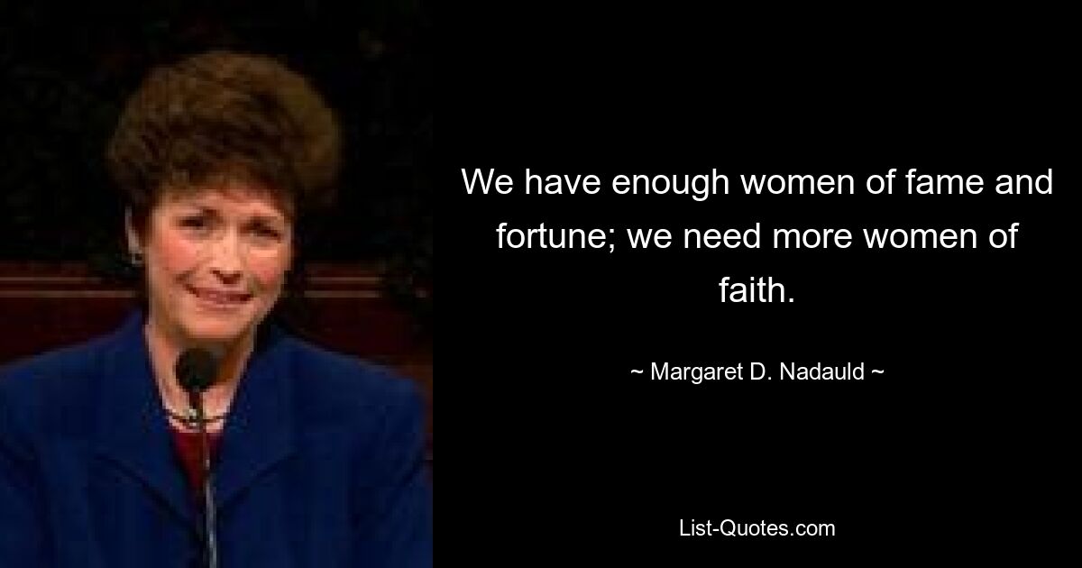 We have enough women of fame and fortune; we need more women of faith. — © Margaret D. Nadauld