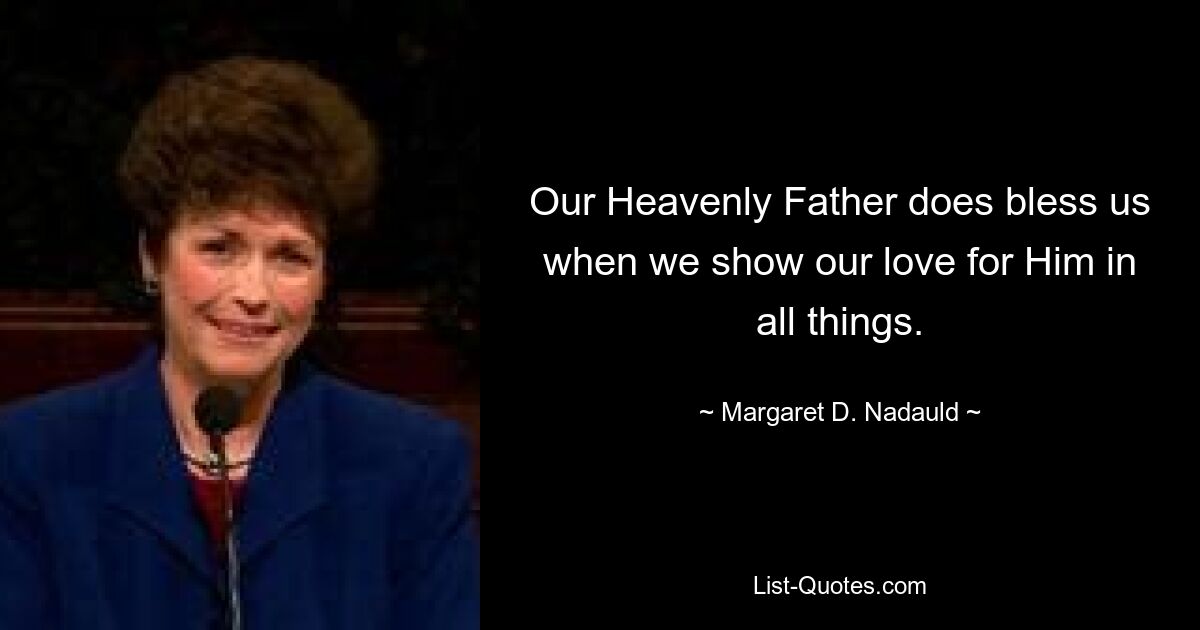 Our Heavenly Father does bless us when we show our love for Him in all things. — © Margaret D. Nadauld