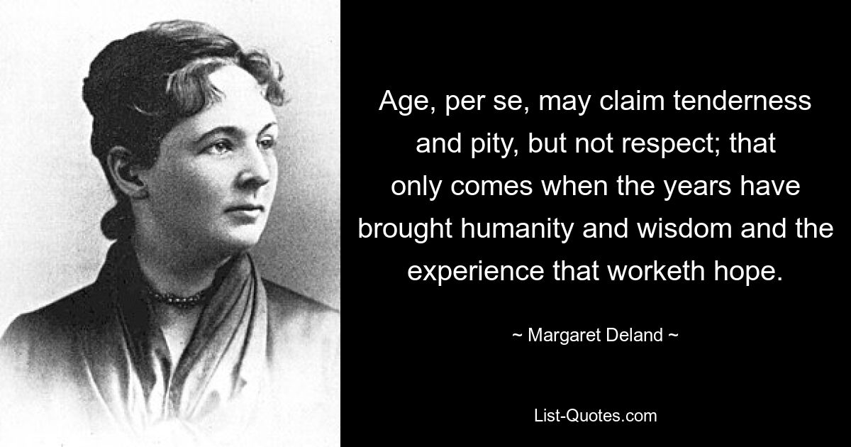 Age, per se, may claim tenderness and pity, but not respect; that only comes when the years have brought humanity and wisdom and the experience that worketh hope. — © Margaret Deland