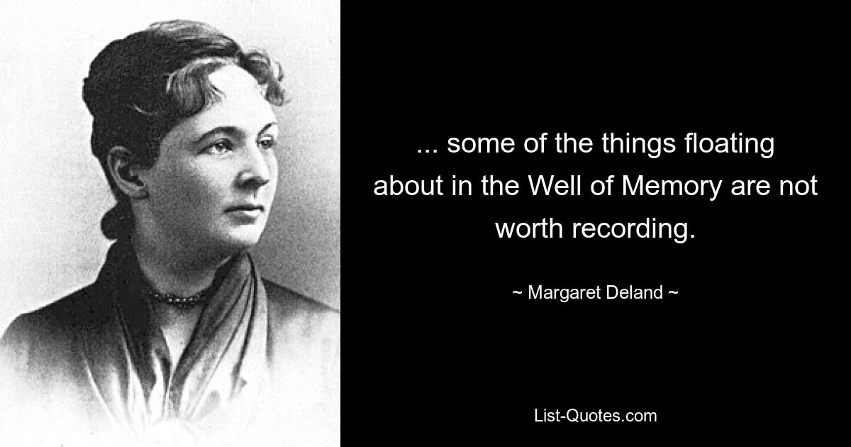 ... some of the things floating about in the Well of Memory are not worth recording. — © Margaret Deland