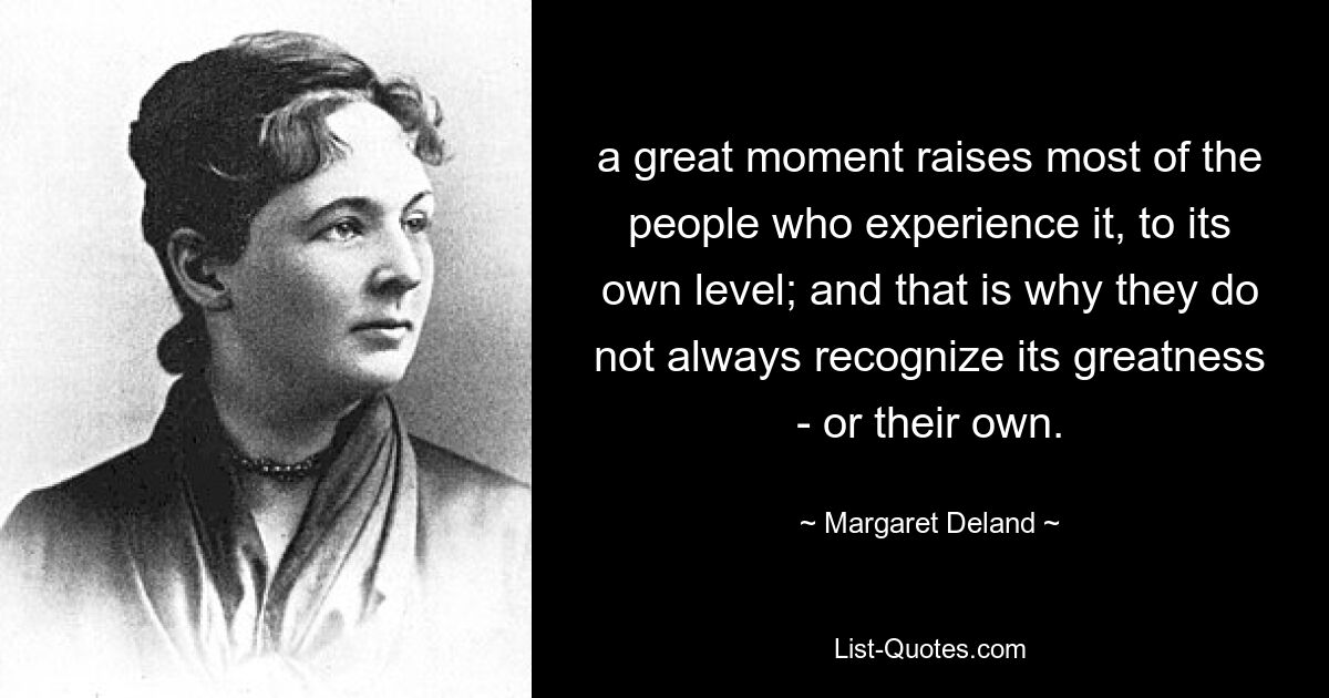 a great moment raises most of the people who experience it, to its own level; and that is why they do not always recognize its greatness - or their own. — © Margaret Deland