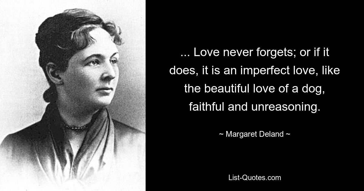 ... Love never forgets; or if it does, it is an imperfect love, like the beautiful love of a dog, faithful and unreasoning. — © Margaret Deland