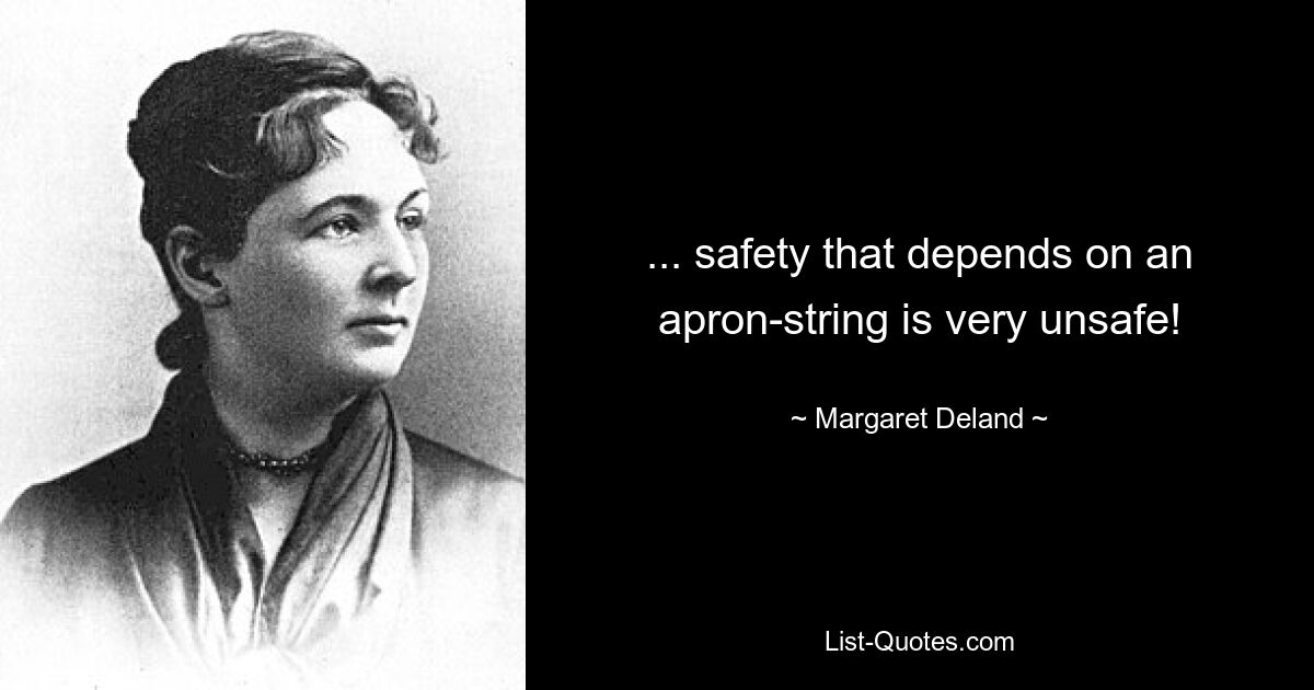 ... safety that depends on an apron-string is very unsafe! — © Margaret Deland