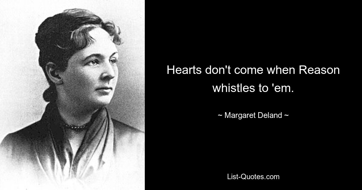 Hearts don't come when Reason whistles to 'em. — © Margaret Deland