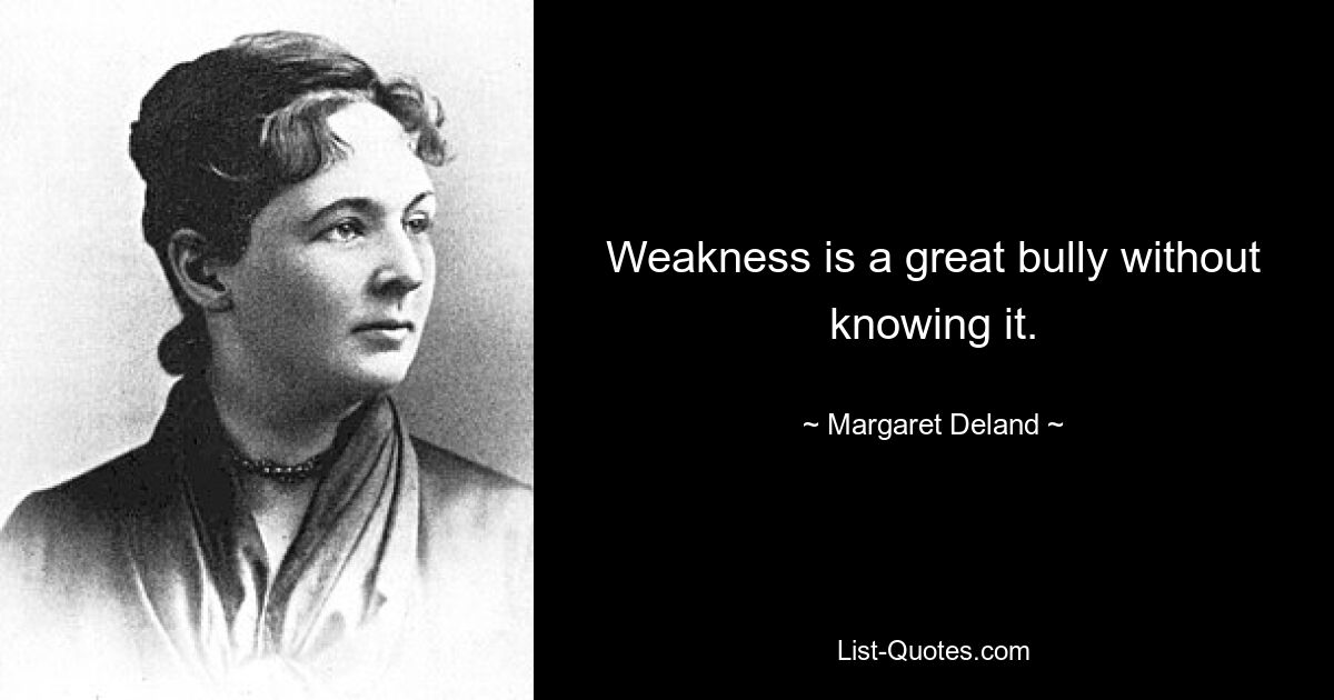 Weakness is a great bully without knowing it. — © Margaret Deland