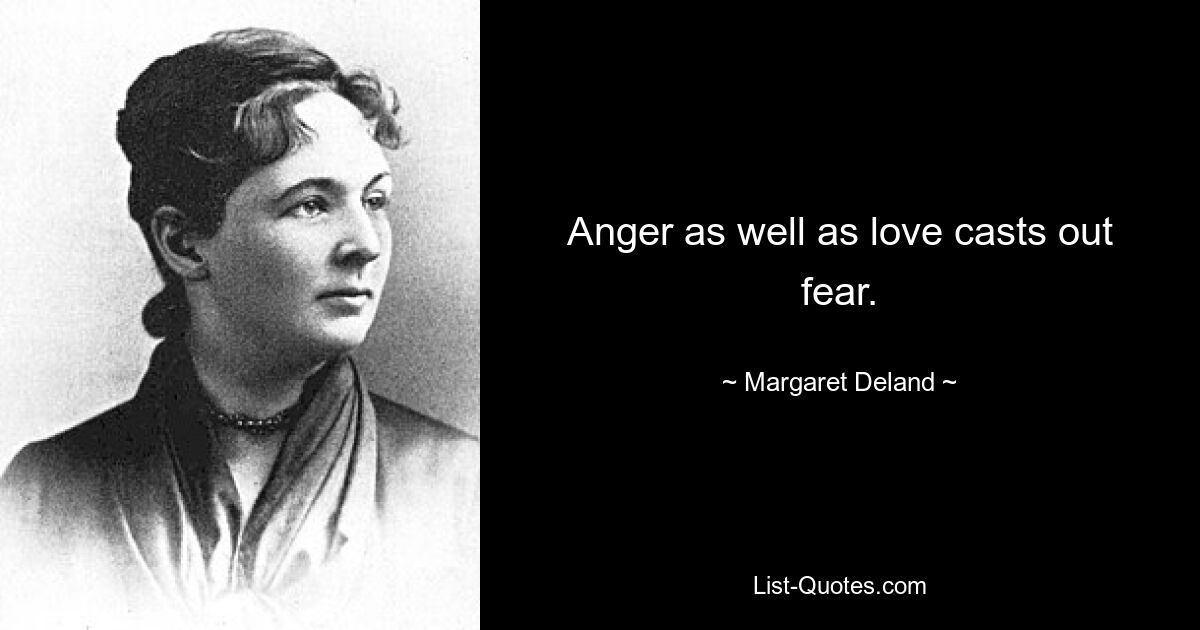 Anger as well as love casts out fear. — © Margaret Deland