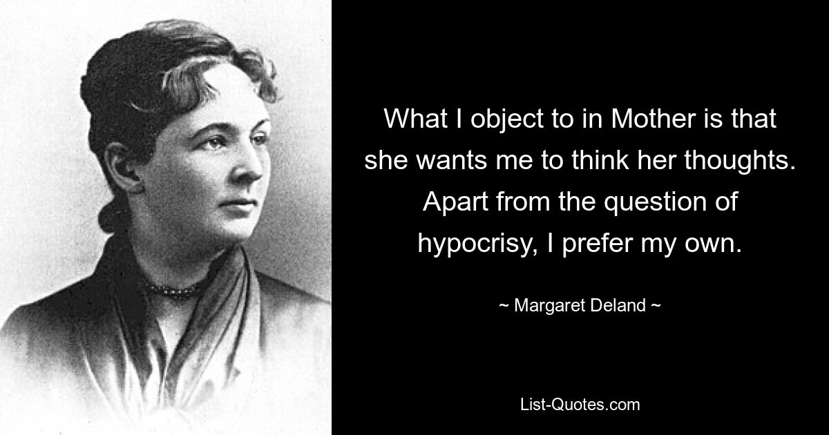 What I object to in Mother is that she wants me to think her thoughts. Apart from the question of hypocrisy, I prefer my own. — © Margaret Deland