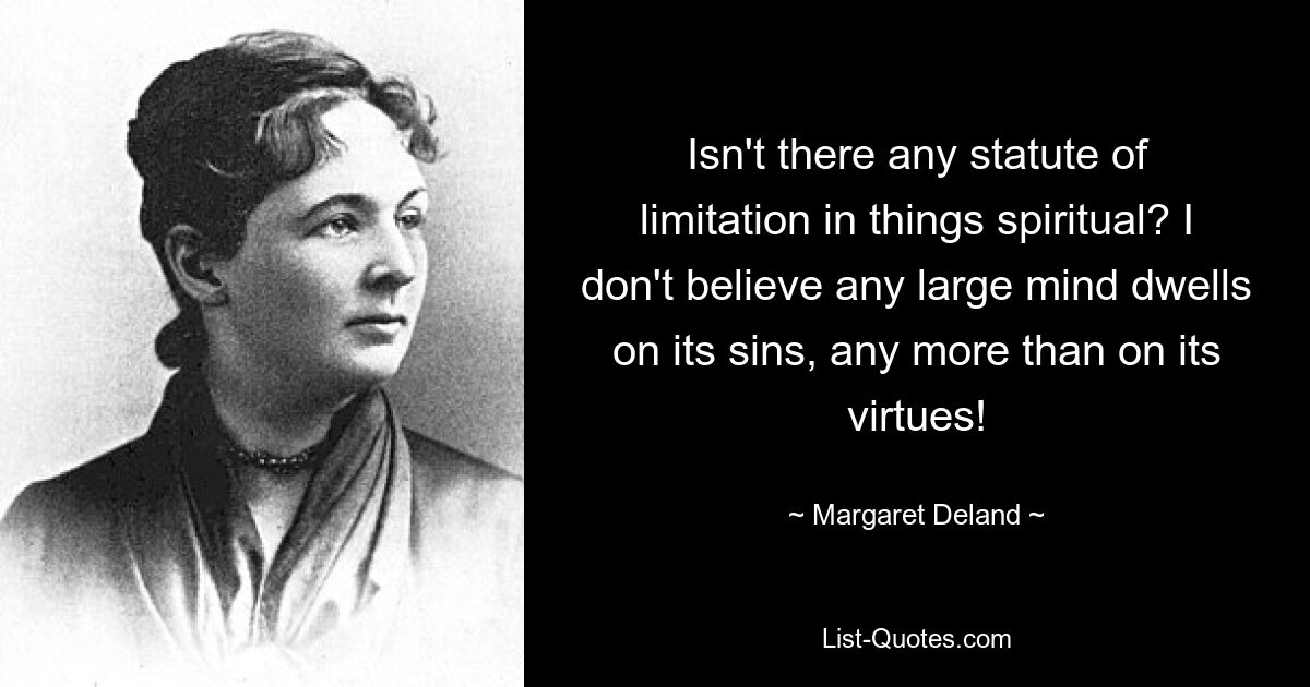 Isn't there any statute of limitation in things spiritual? I don't believe any large mind dwells on its sins, any more than on its virtues! — © Margaret Deland