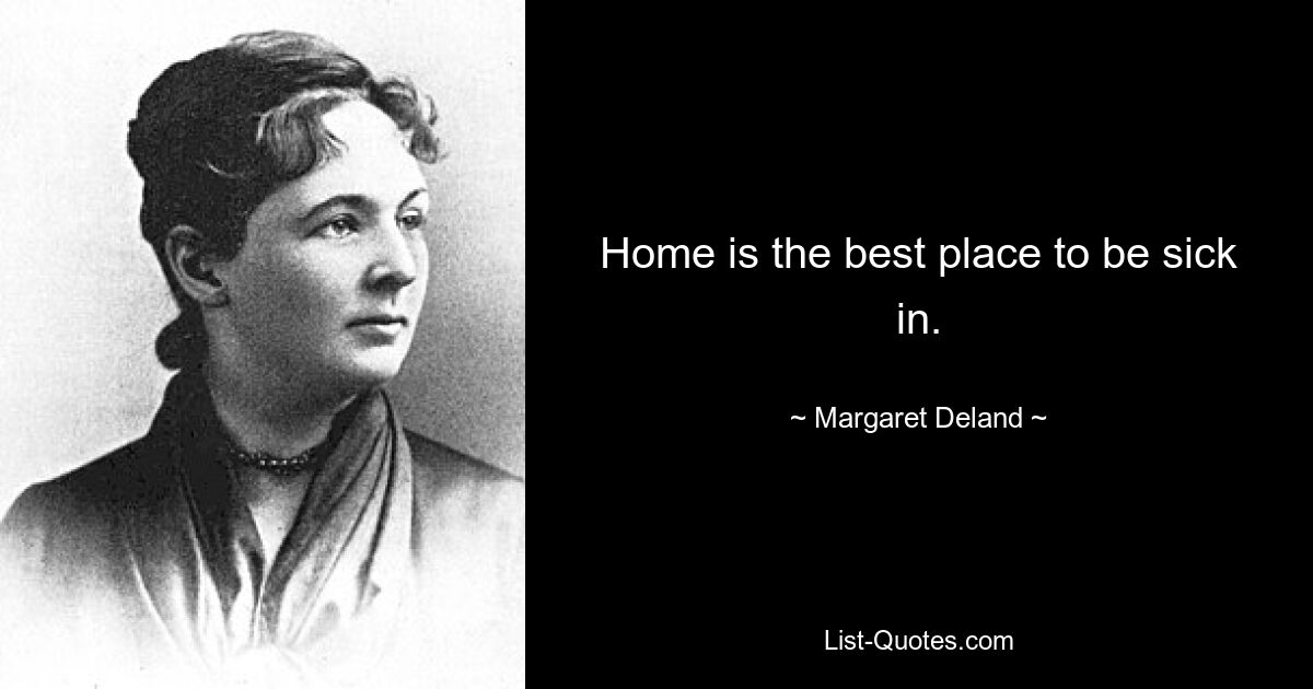 Home is the best place to be sick in. — © Margaret Deland