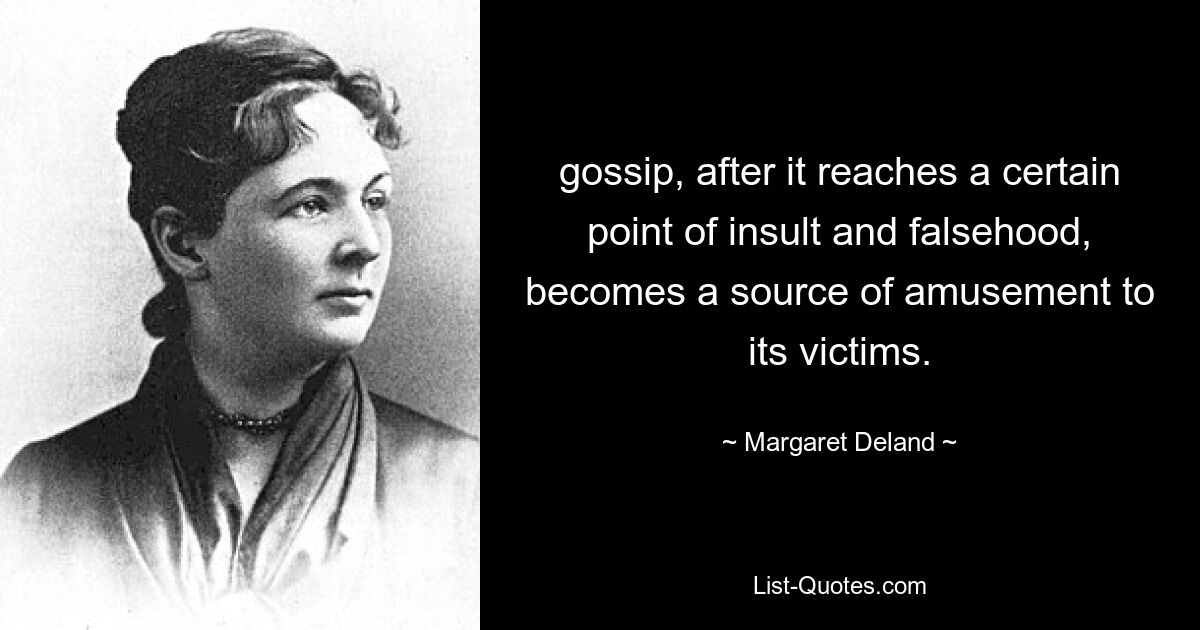 gossip, after it reaches a certain point of insult and falsehood, becomes a source of amusement to its victims. — © Margaret Deland