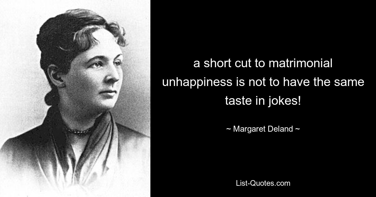 a short cut to matrimonial unhappiness is not to have the same taste in jokes! — © Margaret Deland