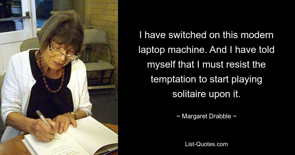 I have switched on this modern laptop machine. And I have told myself that I must resist the temptation to start playing solitaire upon it. — © Margaret Drabble