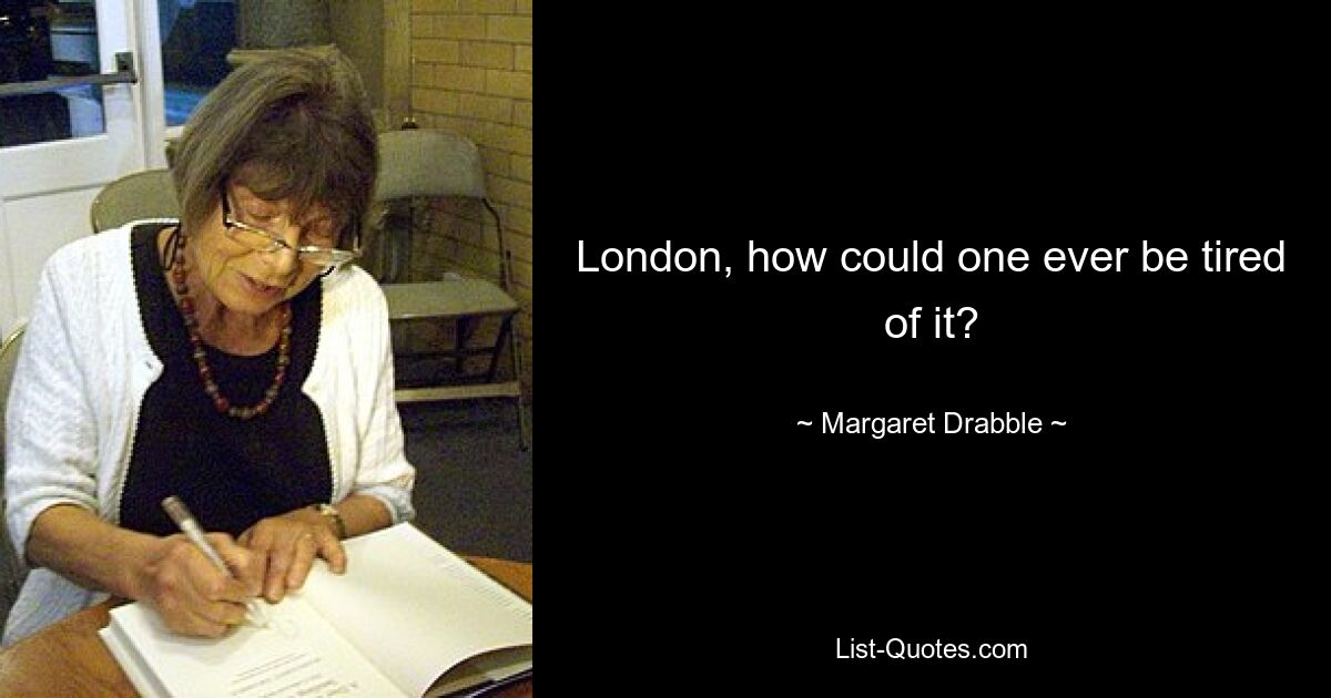 London, how could one ever be tired of it? — © Margaret Drabble