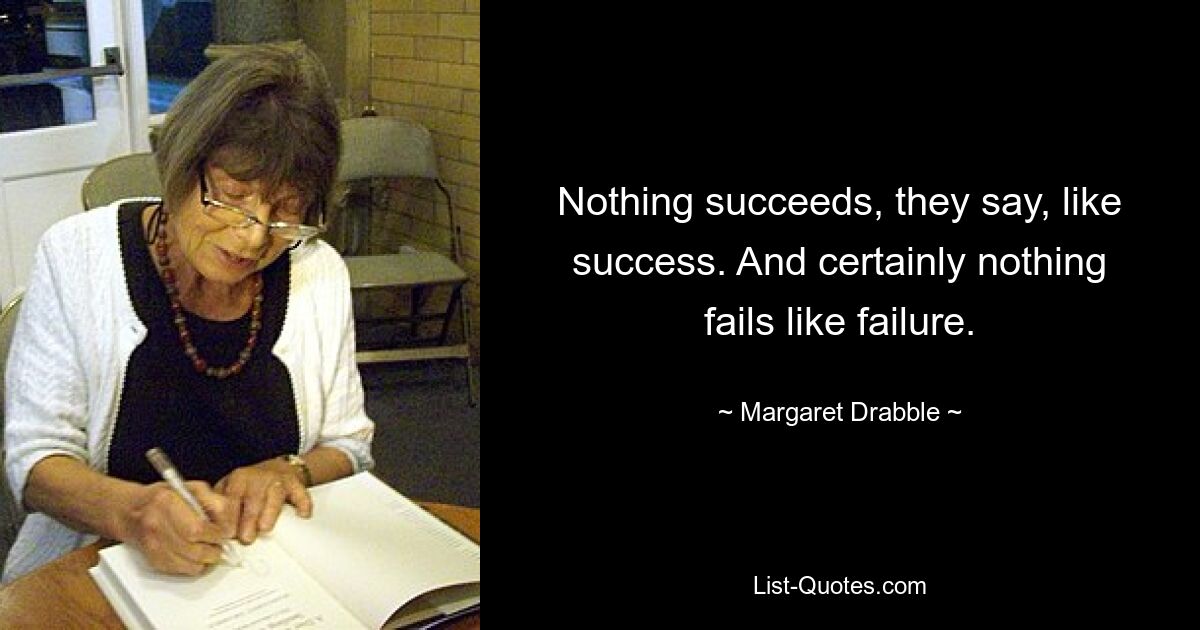 Nothing succeeds, they say, like success. And certainly nothing fails like failure. — © Margaret Drabble