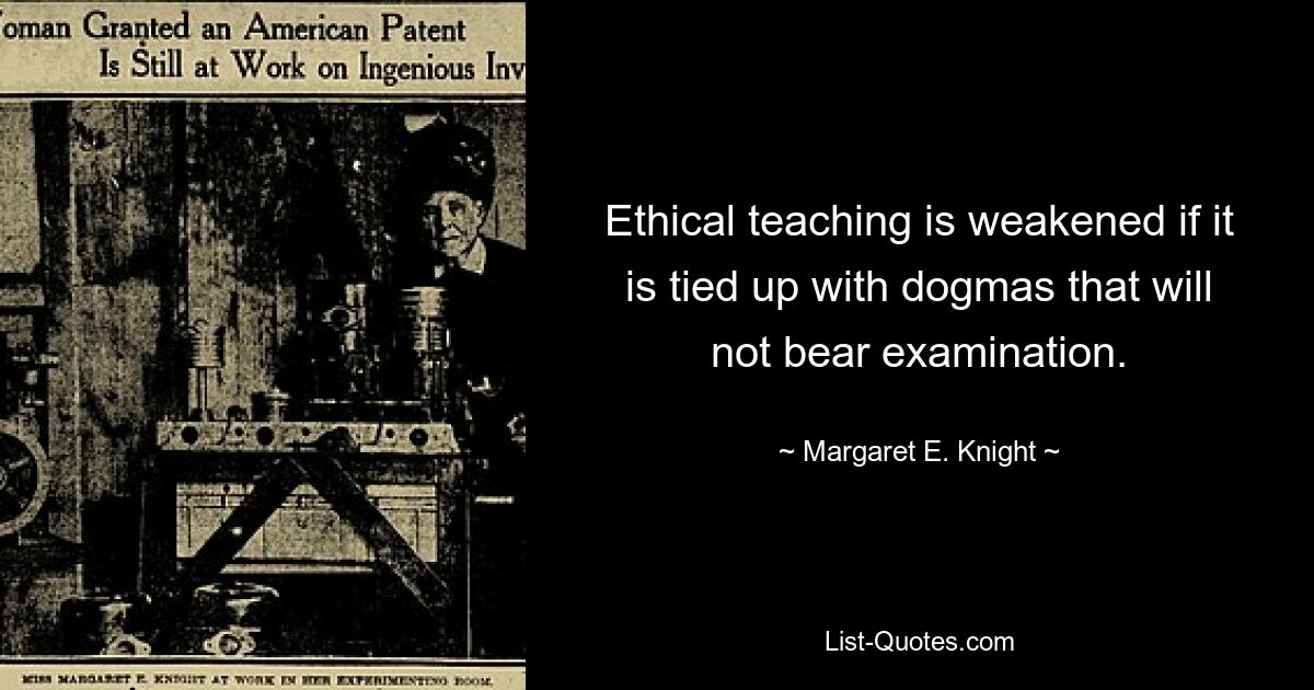 Ethical teaching is weakened if it is tied up with dogmas that will not bear examination. — © Margaret E. Knight