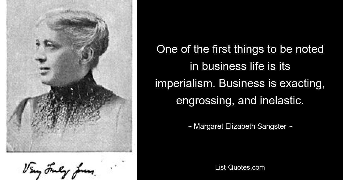 Одна из первых вещей, которые следует отметить в деловой жизни, — это ее империализм. Бизнес требователен, захватывающий и неэластичный. — © Маргарет Элизабет Сангстер 