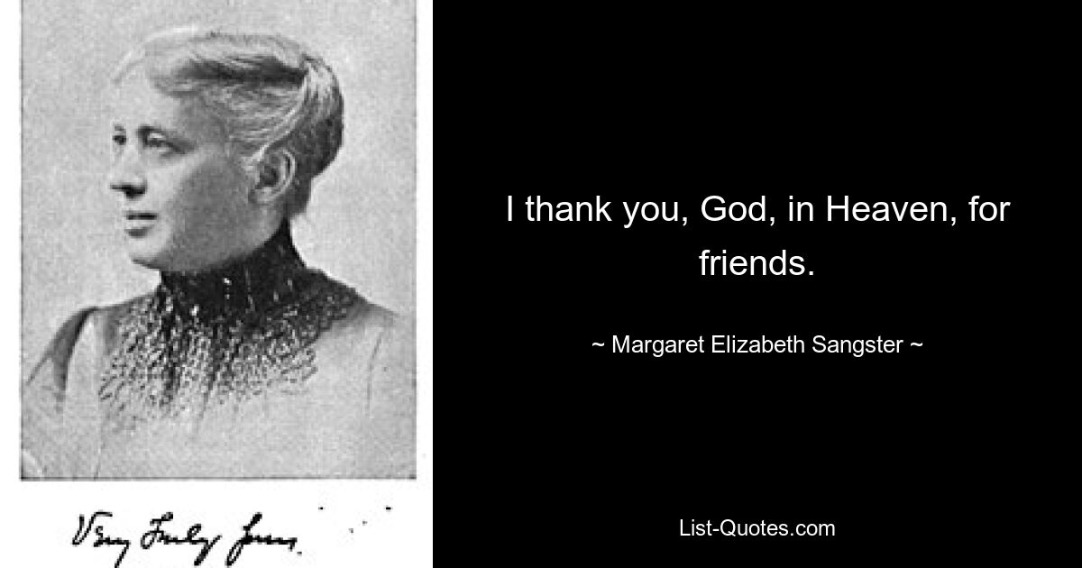 I thank you, God, in Heaven, for friends. — © Margaret Elizabeth Sangster