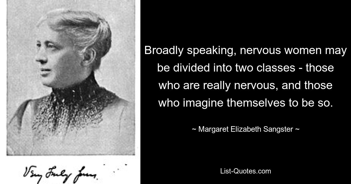 Broadly speaking, nervous women may be divided into two classes - those who are really nervous, and those who imagine themselves to be so. — © Margaret Elizabeth Sangster