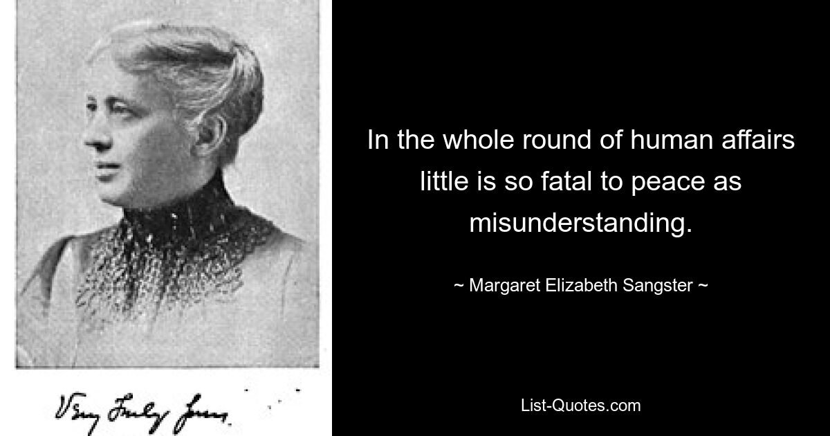 In the whole round of human affairs little is so fatal to peace as misunderstanding. — © Margaret Elizabeth Sangster