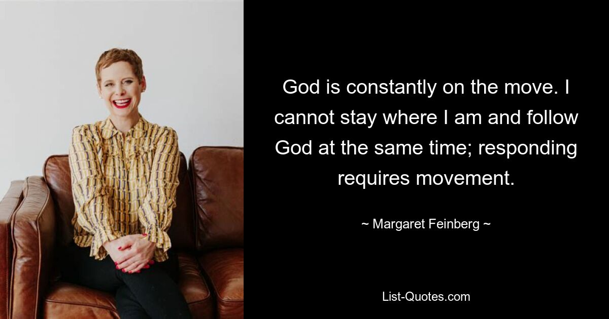 God is constantly on the move. I cannot stay where I am and follow God at the same time; responding requires movement. — © Margaret Feinberg