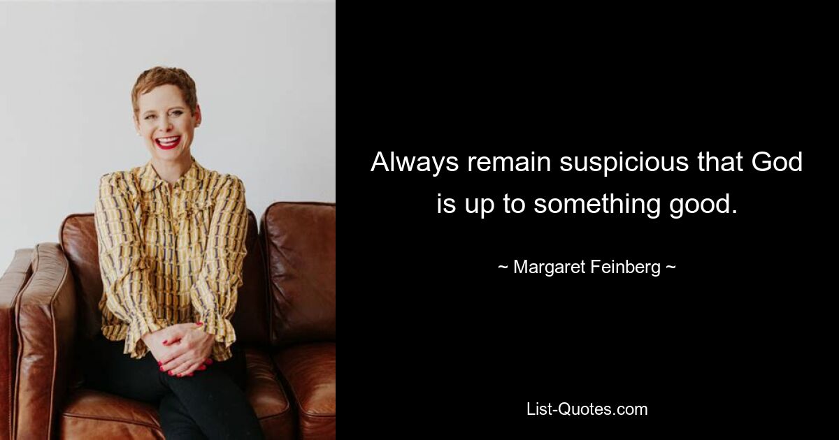 Always remain suspicious that God is up to something good. — © Margaret Feinberg